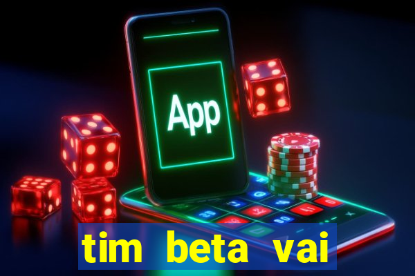 tim beta vai acabar 2024